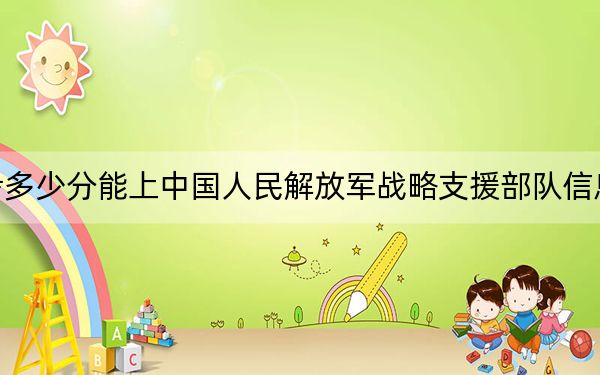 四川高考多少分能上中国人民解放军战略支援部队信息工程大学?附2022-2024年最低录取分数线