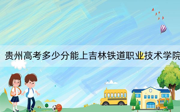 贵州高考多少分能上吉林铁道职业技术学院?2024年历史类390分 物理类最低378分
