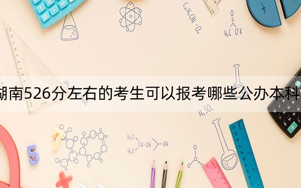 湖南526分左右的考生可以报考哪些公办本科大学? 2024年高考有53所最低分在526左右的大学