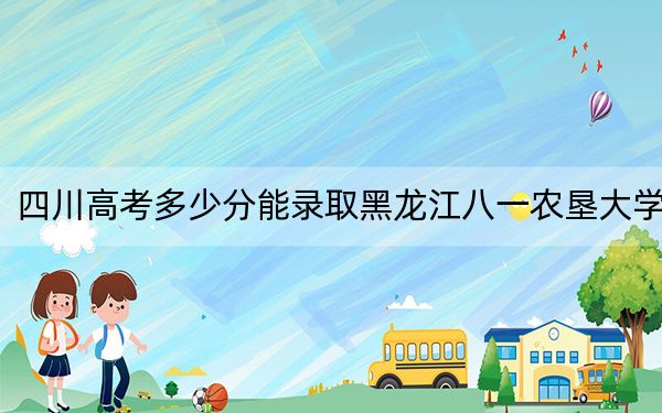 四川高考多少分能录取黑龙江八一农垦大学?2024年文科投档线507分 理科最低509分