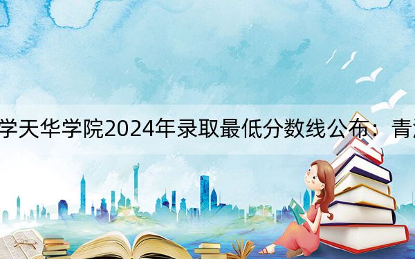 上海师范大学天华学院2024年录取最低分数线公布:青海考生2025年参考