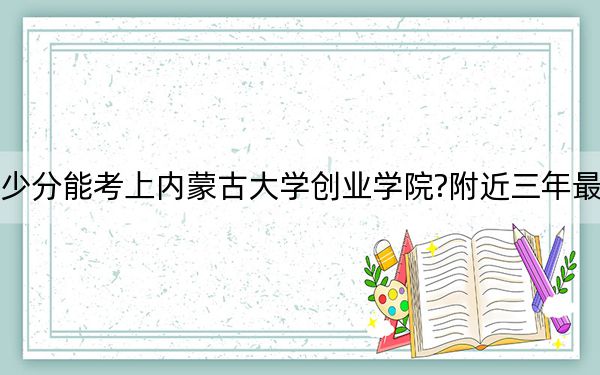 山东考生多少分能考上内蒙古大学创业学院?附近三年最低院校投档线