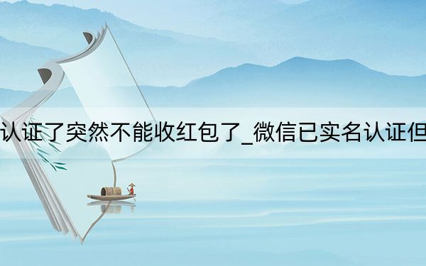 微信实名认证了突然不能收红包了_微信已实名认证但不能收红包