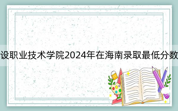 湖北城市建设职业技术学院2024年在海南录取最低分数线和学费是多少?