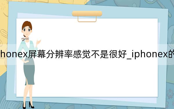 iphonex屏幕分辨率感觉不是很好_iphonex的屏幕分辨率