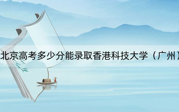 北京高考多少分能录取香港科技大学(广州)?2024年最低分数线645分