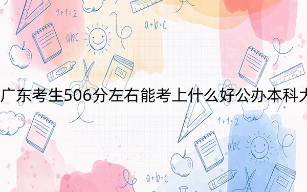 广东考生506分左右能考上什么好公办本科大学?