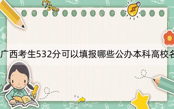 广西考生532分可以填报哪些公办本科高校名单?(供2025年考生参考)