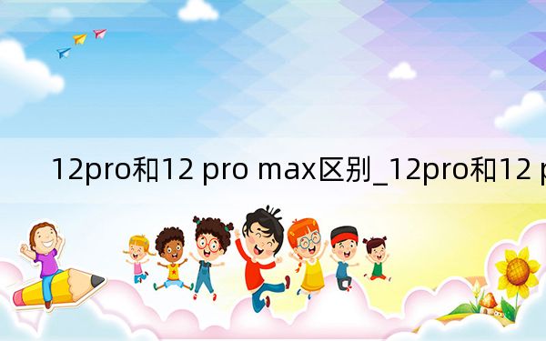 12pro和12 pro max区别_12pro和12 pro max区别