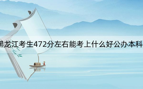 黑龙江考生472分左右能考上什么好公办本科大学? 2024年一共70所大学录取