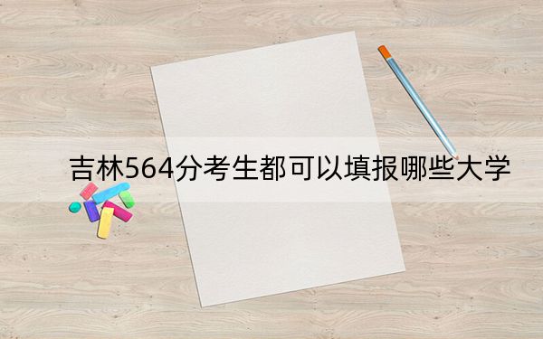 吉林564分考生都可以填报哪些大学? 2024年录取最低分564的大学