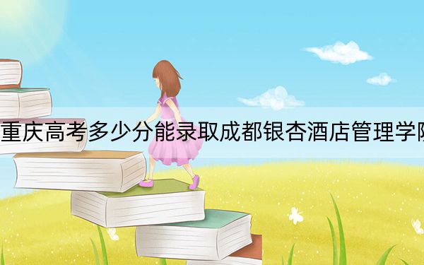 重庆高考多少分能录取成都银杏酒店管理学院?2024年历史类投档线435分 物理类投档线440分