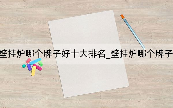 壁挂炉哪个牌子好十大排名_壁挂炉哪个牌子好