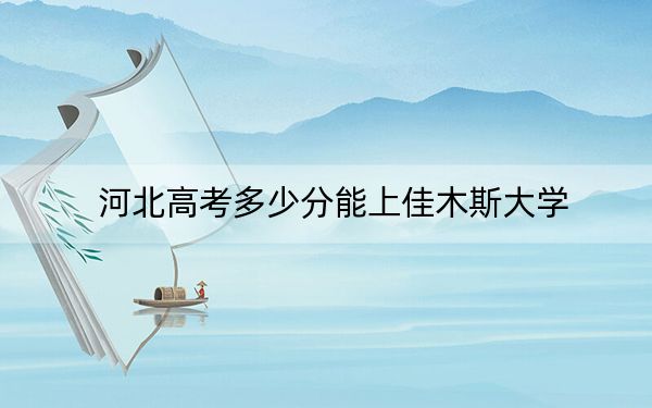 河北高考多少分能上佳木斯大学?2024年历史类录取分543分 物理类最低513分