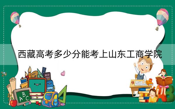 西藏高考多少分能考上山东工商学院?2024年录取分分
