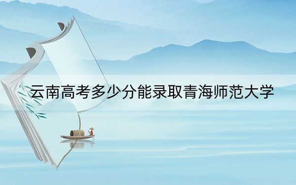 云南高考多少分能录取青海师范大学?2024年文科539分 理科481分