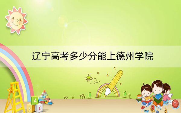 辽宁高考多少分能上德州学院?2024年历史类投档线457分 物理类最低504分