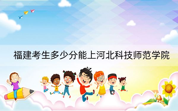 福建考生多少分能上河北科技师范学院?附带近三年最低录取分数线