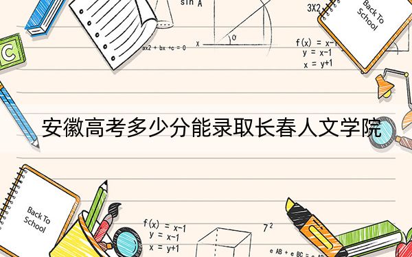 安徽高考多少分能录取长春人文学院?2024年历史类最低482分 物理类录取分469分