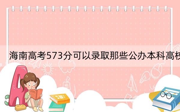 海南高考573分可以录取那些公办本科高校?(供2025年考生参考)