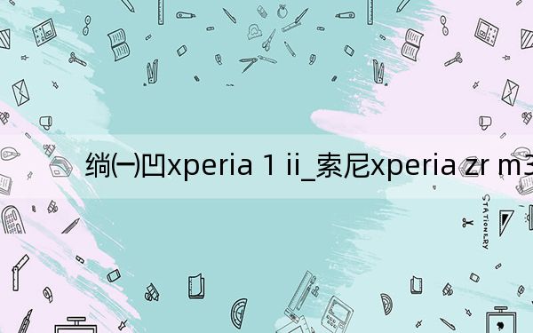 绱㈠凹xperia 1 ii_索尼xperia zr m36h