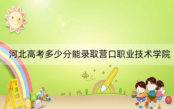 河北高考多少分能录取营口职业技术学院?2024年历史类最低369分 物理类录取分404分