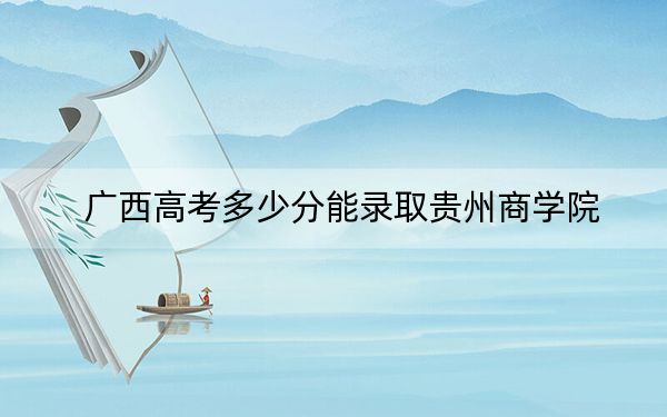 广西高考多少分能录取贵州商学院？附2022-2024年最低录取分数线