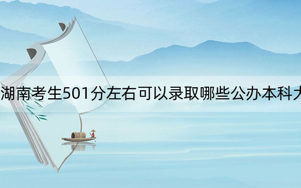湖南考生501分左右可以录取哪些公办本科大学？（附带近三年501分大学录取名单）