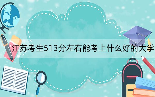 江苏考生513分左右能考上什么好的大学？（附带2022-2024年513左右大学名单）