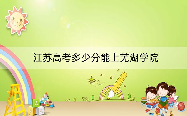 江苏高考多少分能上芜湖学院?2024年历史类507分 物理类录取分476分
