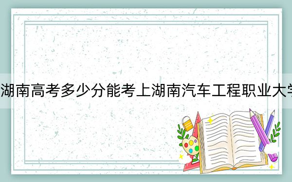 湖南高考多少分能考上湖南汽车工程职业大学?2024年历史类投档线384分 物理类最低403分
