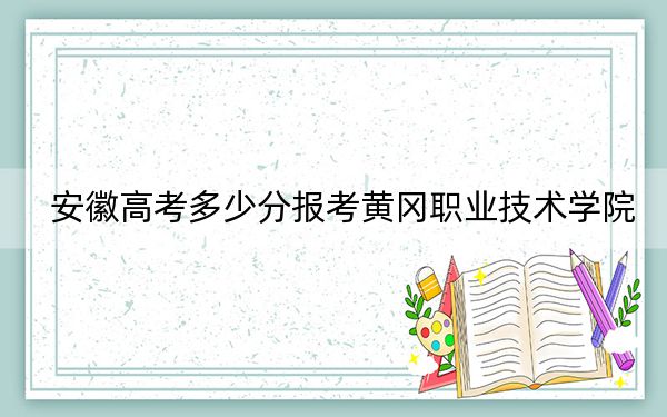 安徽高考多少分报考黄冈职业技术学院?2024年历史类录取分440分 物理类录取分431分