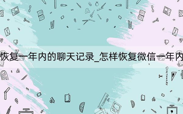 微信怎么恢复一年内的聊天记录_怎样恢复微信一年内的聊天记录
