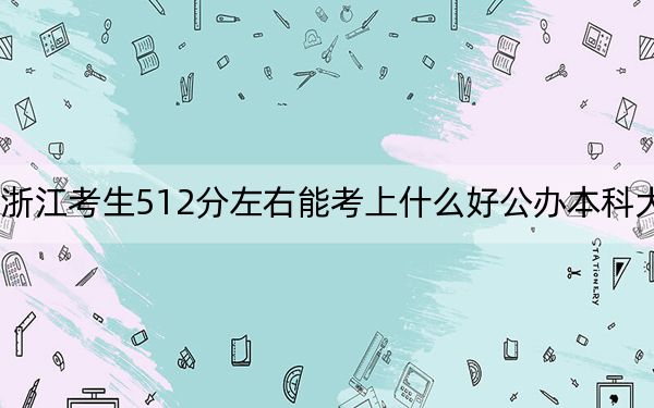 浙江考生512分左右能考上什么好公办本科大学?(附带近三年512分大学录取名单)