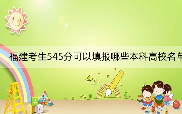 福建考生545分可以填报哪些本科高校名单? 2025年高考可以填报57所大学
