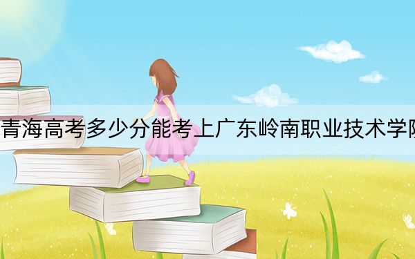 青海高考多少分能考上广东岭南职业技术学院?附2022-2024年最低录取分数线