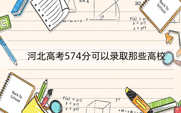 河北高考574分可以录取那些高校?(附带近三年高考大学录取名单)