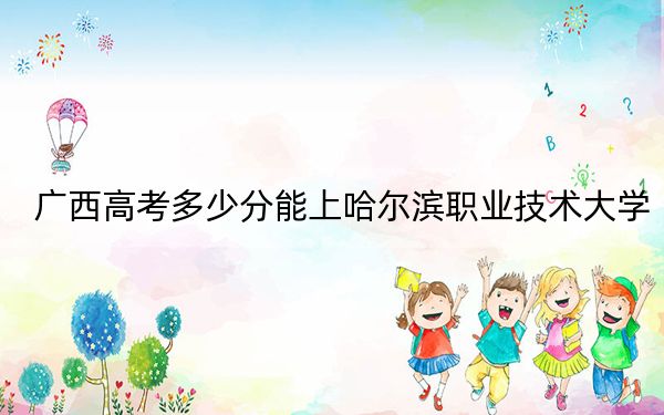 广西高考多少分能上哈尔滨职业技术大学?附2022-2024年最低录取分数线