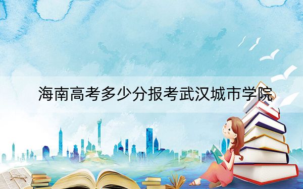 海南高考多少分报考武汉城市学院?2024年最低分数线501分