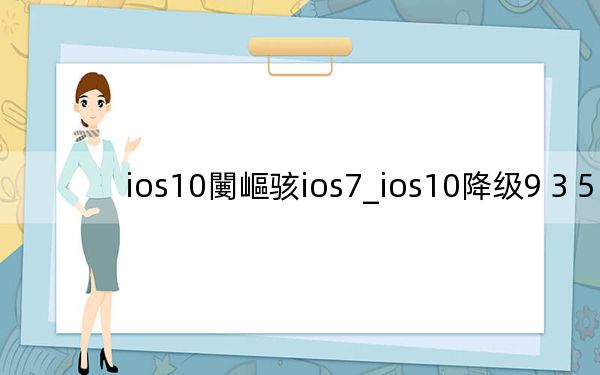 ios10闄嶇骇ios7_ios10降级9 3 5
