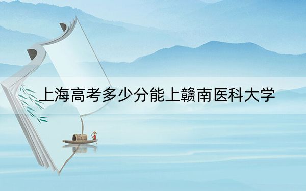 上海高考多少分能上赣南医科大学？附带近三年最低录取分数线