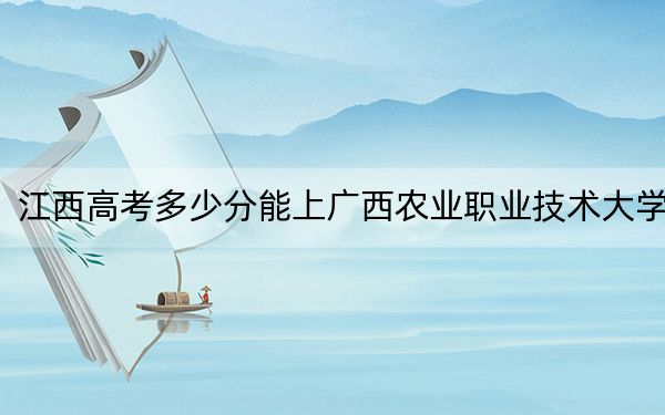 江西高考多少分能上广西农业职业技术大学？2024年历史类投档线505分 物理类491分