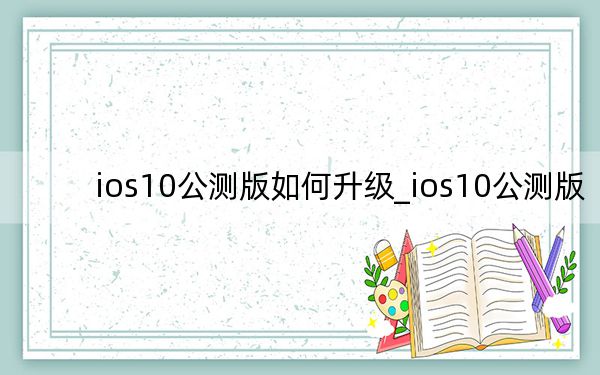 ios10公测版如何升级_ios10公测版