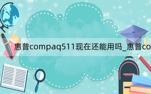 惠普compaq511现在还能用吗_惠普compaq511