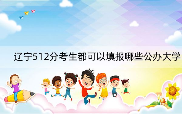 辽宁512分考生都可以填报哪些公办大学?(附带2022-2024年512录取大学名单)