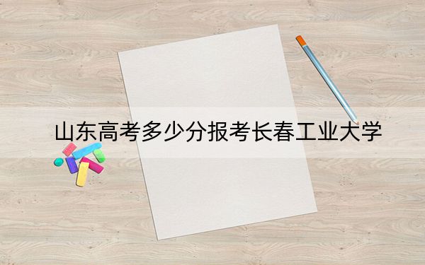 山东高考多少分报考长春工业大学？附2022-2024年最低录取分数线