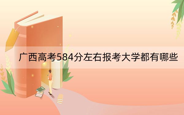 广西高考584分左右报考大学都有哪些?(附带2022-2024年584左右大学名单)