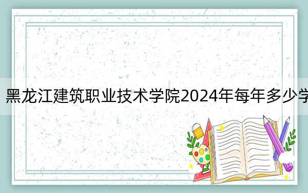 黑龙江建筑职业技术学院2024年每年多少学费?每年9000元(供辽宁考生参考)