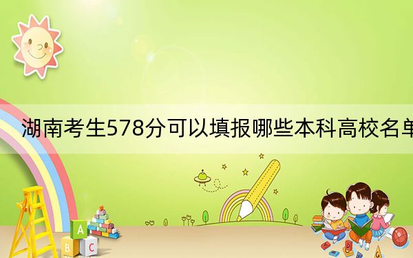 湖南考生578分可以填报哪些本科高校名单？ 2024年有38所录取最低分578的大学