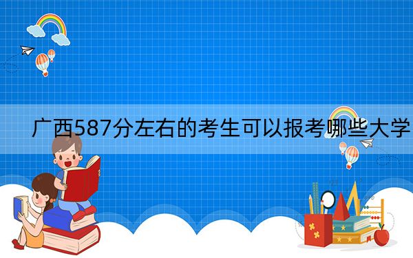 广西587分左右的考生可以报考哪些大学?